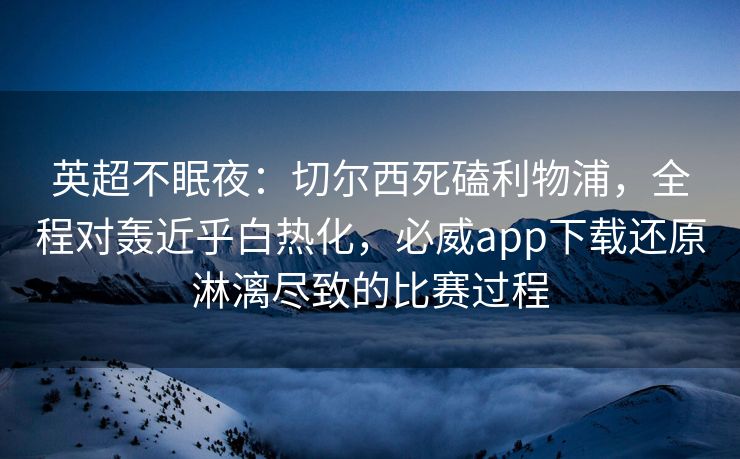 英超不眠夜：切尔西死磕利物浦，全程对轰近乎白热化，必威app下载还原淋漓尽致的比赛过程  第2张