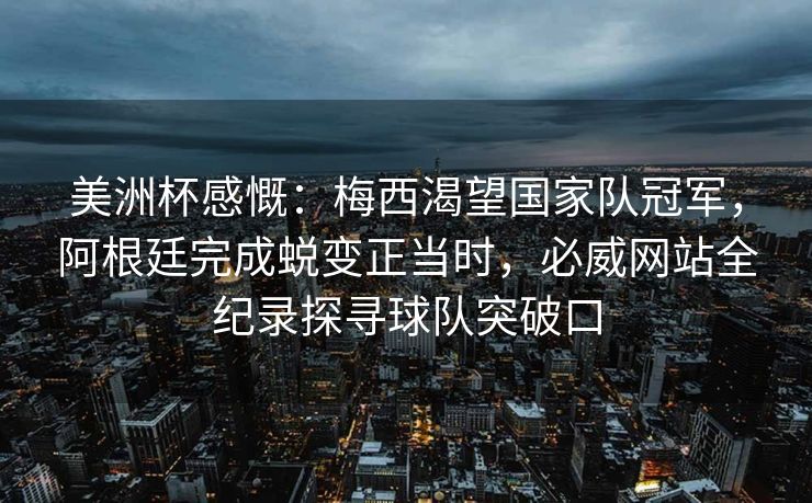 美洲杯感慨：梅西渴望国家队冠军，阿根廷完成蜕变正当时，必威网站全纪录探寻球队突破口