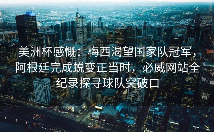 美洲杯感慨：梅西渴望国家队冠军，阿根廷完成蜕变正当时，必威网站全纪录探寻球队突破口  第2张