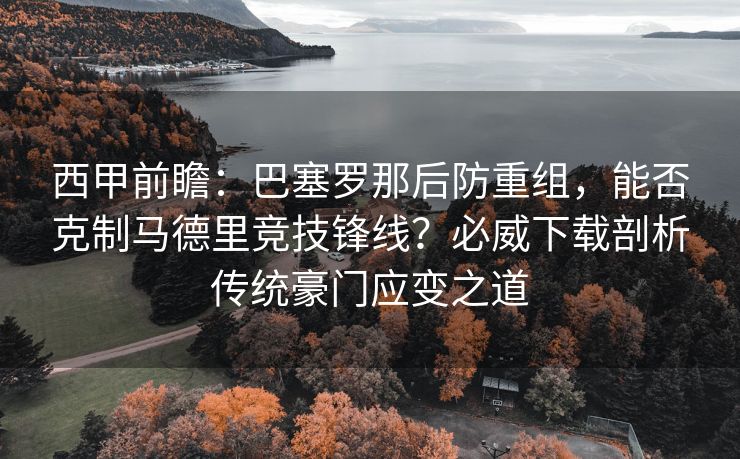 西甲前瞻：巴塞罗那后防重组，能否克制马德里竞技锋线？必威下载剖析传统豪门应变之道  第2张