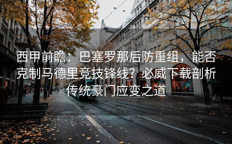 西甲前瞻：巴塞罗那后防重组，能否克制马德里竞技锋线？必威下载剖析传统豪门应变之道