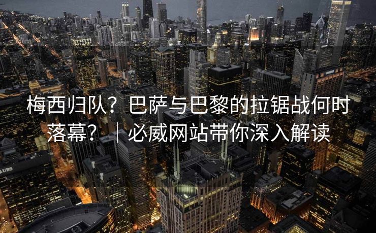 梅西归队？巴萨与巴黎的拉锯战何时落幕？｜必威网站带你深入解读  第2张