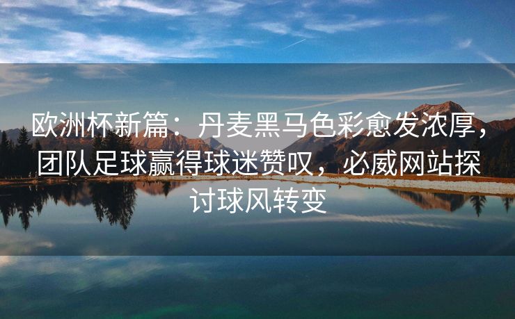 欧洲杯新篇：丹麦黑马色彩愈发浓厚，团队足球赢得球迷赞叹，必威网站探讨球风转变  第2张