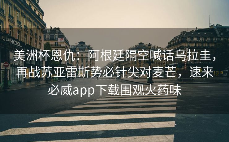 美洲杯恩仇：阿根廷隔空喊话乌拉圭，再战苏亚雷斯势必针尖对麦芒，速来必威app下载围观火药味  第2张