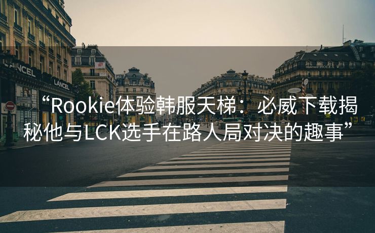 “Rookie体验韩服天梯：必威下载揭秘他与LCK选手在路人局对决的趣事”  第1张