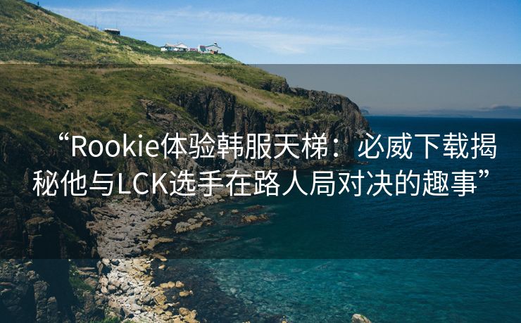“Rookie体验韩服天梯：必威下载揭秘他与LCK选手在路人局对决的趣事”  第2张