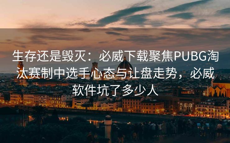 生存还是毁灭：必威下载聚焦PUBG淘汰赛制中选手心态与让盘走势，必威软件坑了多少人  第2张