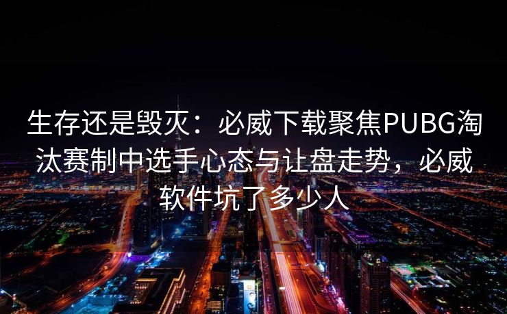 生存还是毁灭：必威下载聚焦PUBG淘汰赛制中选手心态与让盘走势，必威软件坑了多少人  第1张