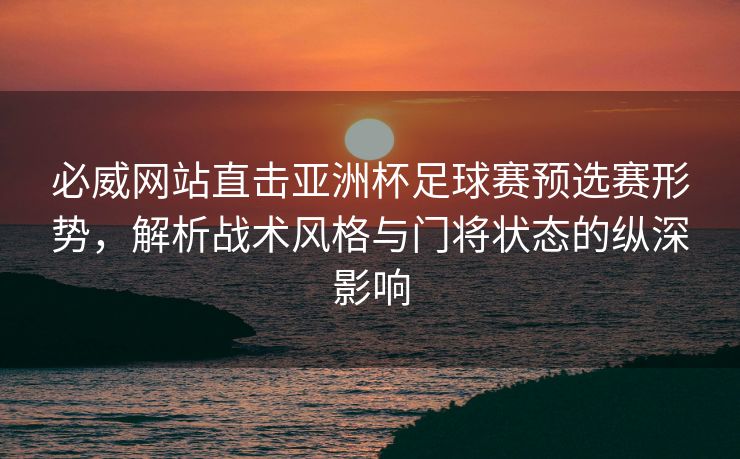 必威网站直击亚洲杯足球赛预选赛形势，解析战术风格与门将状态的纵深影响  第2张