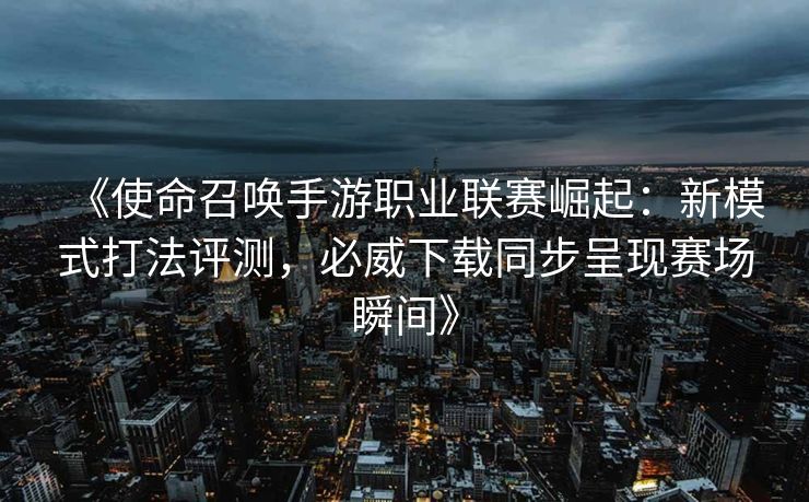 《使命召唤手游职业联赛崛起：新模式打法评测，必威下载同步呈现赛场瞬间》  第2张