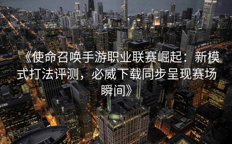 《使命召唤手游职业联赛崛起：新模式打法评测，必威下载同步呈现赛场瞬间》  第1张