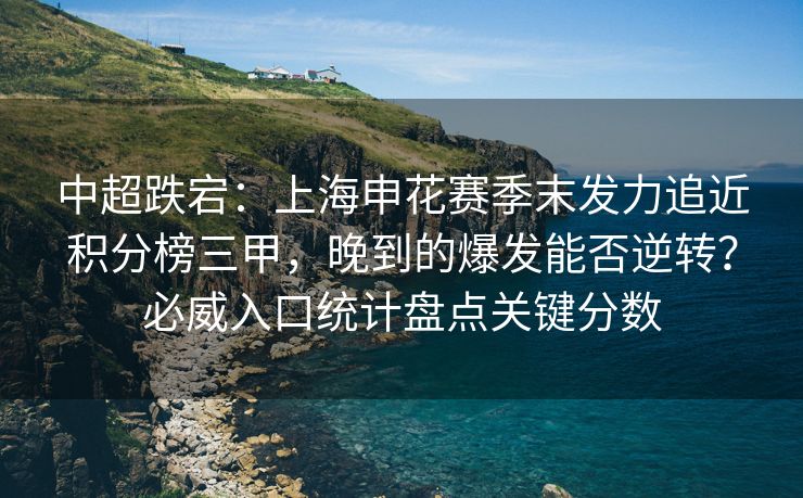 中超跌宕：上海申花赛季末发力追近积分榜三甲，晚到的爆发能否逆转？必威入口统计盘点关键分数  第1张