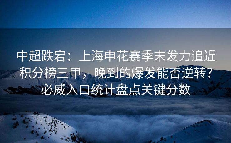 中超跌宕：上海申花赛季末发力追近积分榜三甲，晚到的爆发能否逆转？必威入口统计盘点关键分数  第2张