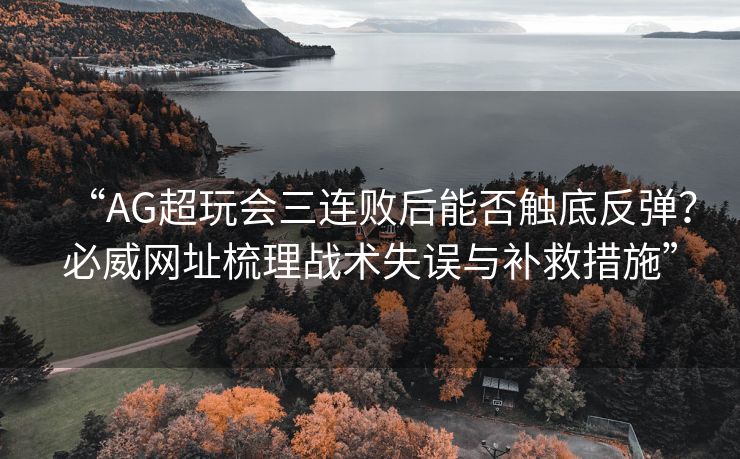 “AG超玩会三连败后能否触底反弹？必威网址梳理战术失误与补救措施”