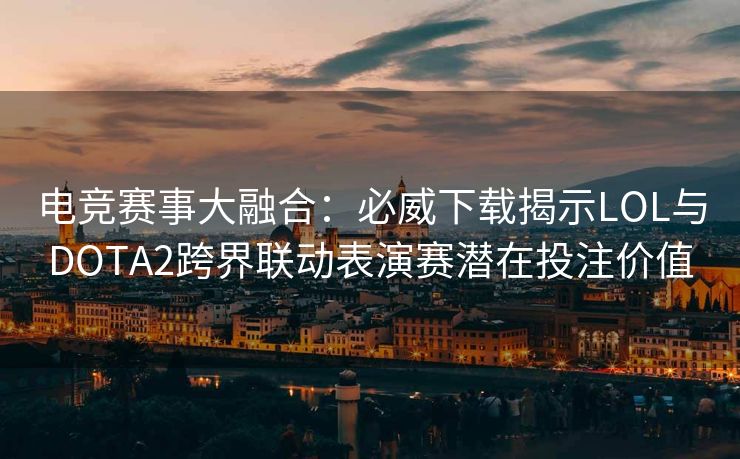 电竞赛事大融合：必威下载揭示LOL与DOTA2跨界联动表演赛潜在投注价值  第2张
