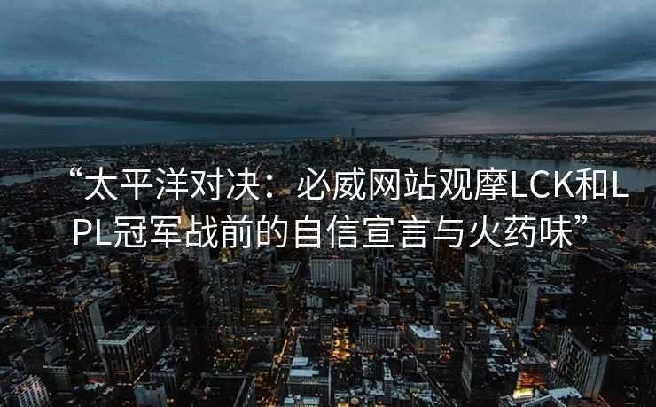 “太平洋对决：必威网站观摩LCK和LPL冠军战前的自信宣言与火药味”