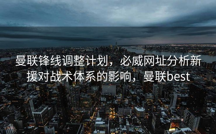 曼联锋线调整计划，必威网址分析新援对战术体系的影响，曼联best
