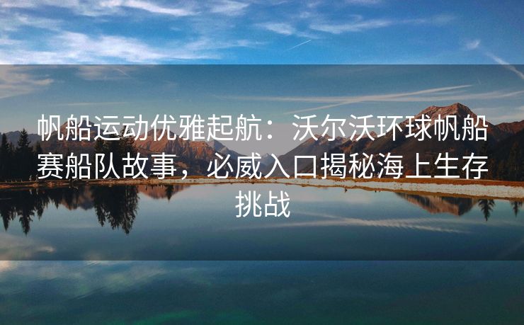 帆船运动优雅起航：沃尔沃环球帆船赛船队故事，必威入口揭秘海上生存挑战  第2张