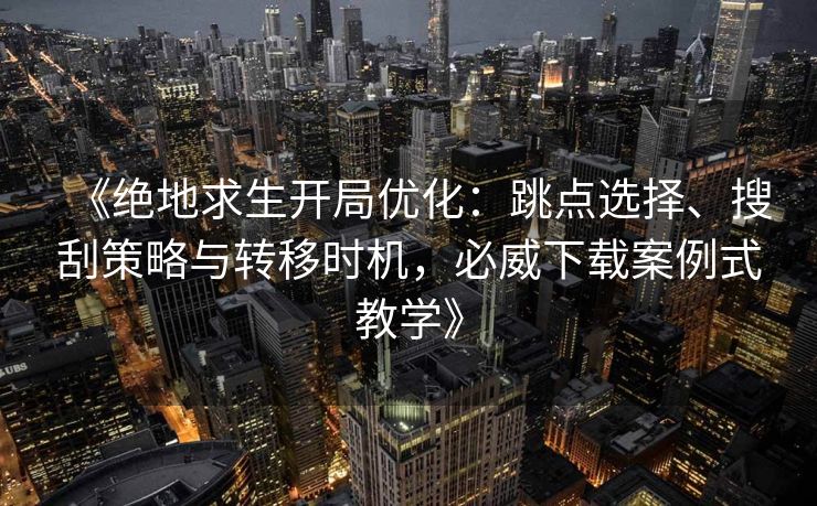 《绝地求生开局优化：跳点选择、搜刮策略与转移时机，必威下载案例式教学》  第2张