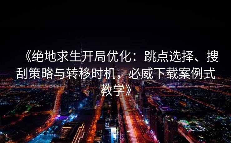 《绝地求生开局优化：跳点选择、搜刮策略与转移时机，必威下载案例式教学》
