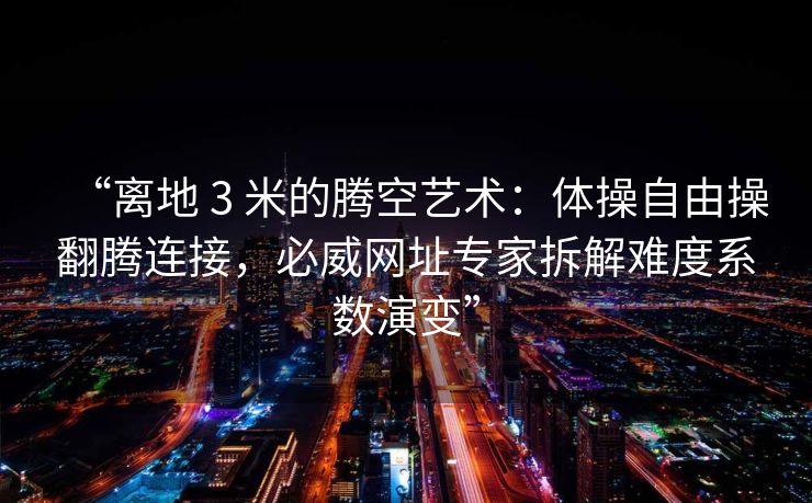 “离地 3 米的腾空艺术：体操自由操翻腾连接，必威网址专家拆解难度系数演变”  第2张