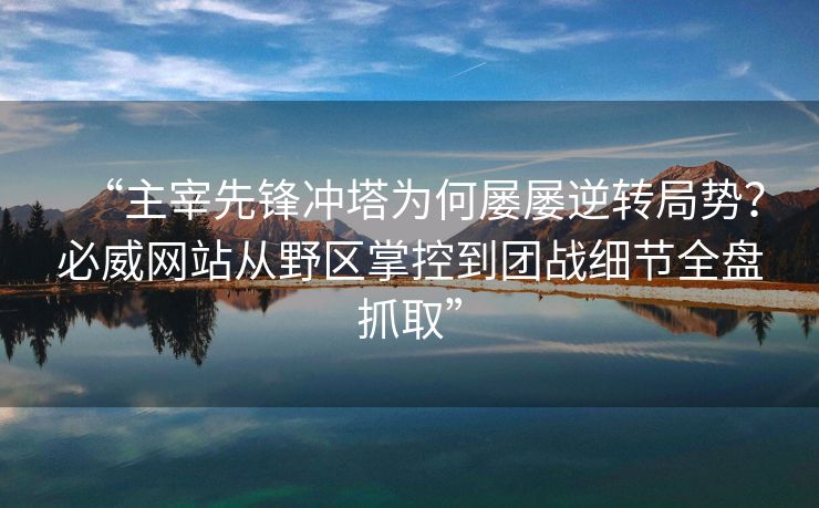 “主宰先锋冲塔为何屡屡逆转局势？必威网站从野区掌控到团战细节全盘抓取”