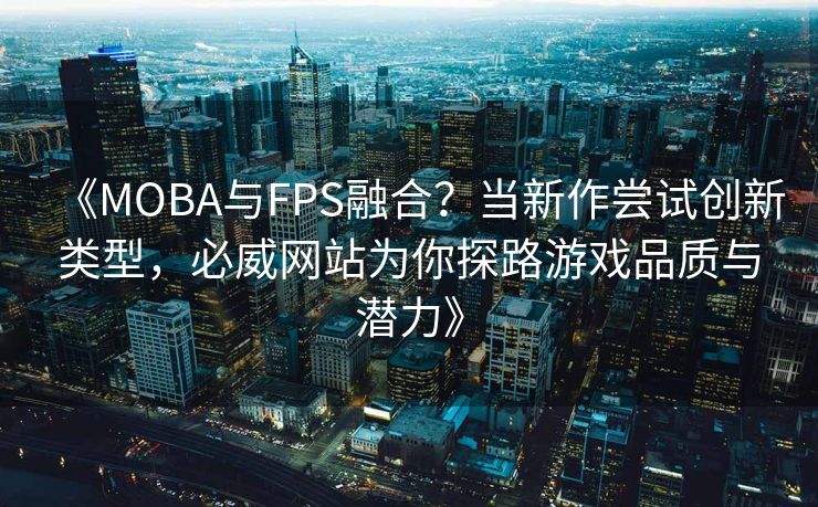 《MOBA与FPS融合？当新作尝试创新类型，必威网站为你探路游戏品质与潜力》