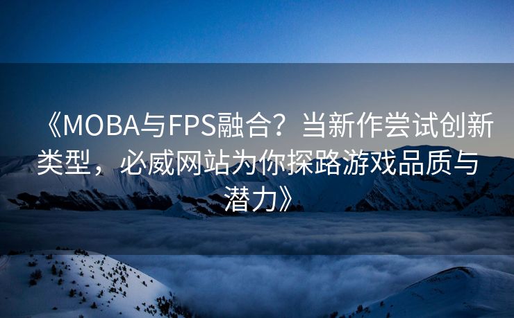 《MOBA与FPS融合？当新作尝试创新类型，必威网站为你探路游戏品质与潜力》  第2张