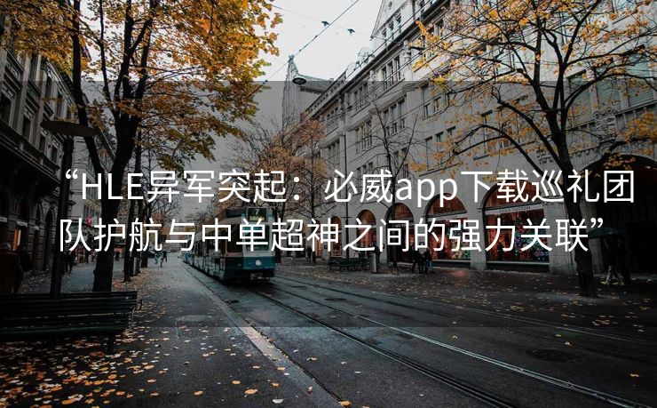 “HLE异军突起：必威app下载巡礼团队护航与中单超神之间的强力关联”  第1张