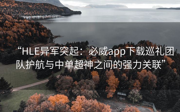 “HLE异军突起：必威app下载巡礼团队护航与中单超神之间的强力关联”  第2张
