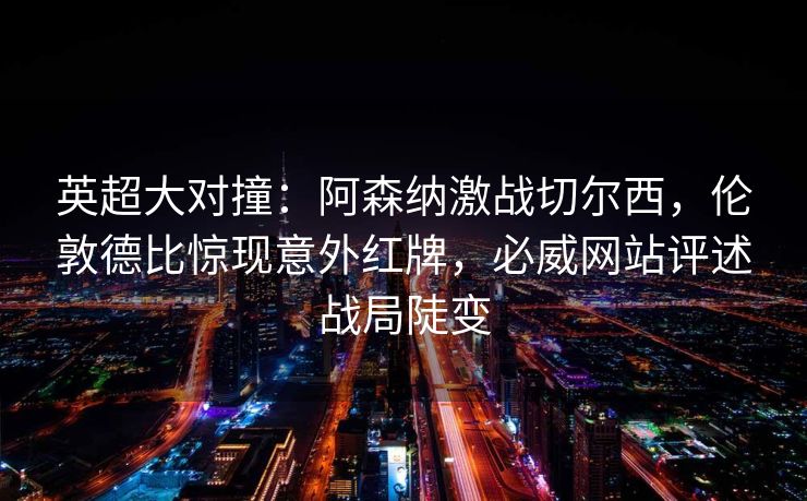 英超大对撞：阿森纳激战切尔西，伦敦德比惊现意外红牌，必威网站评述战局陡变  第2张