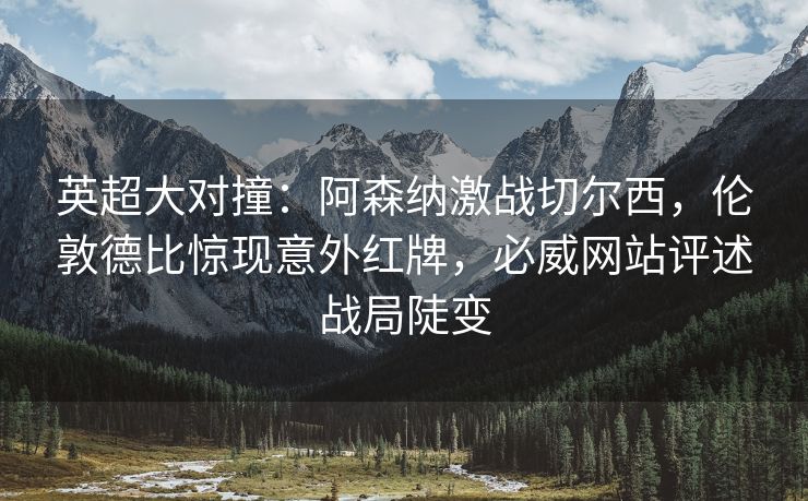 英超大对撞：阿森纳激战切尔西，伦敦德比惊现意外红牌，必威网站评述战局陡变