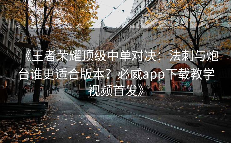 《王者荣耀顶级中单对决：法刺与炮台谁更适合版本？必威app下载教学视频首发》