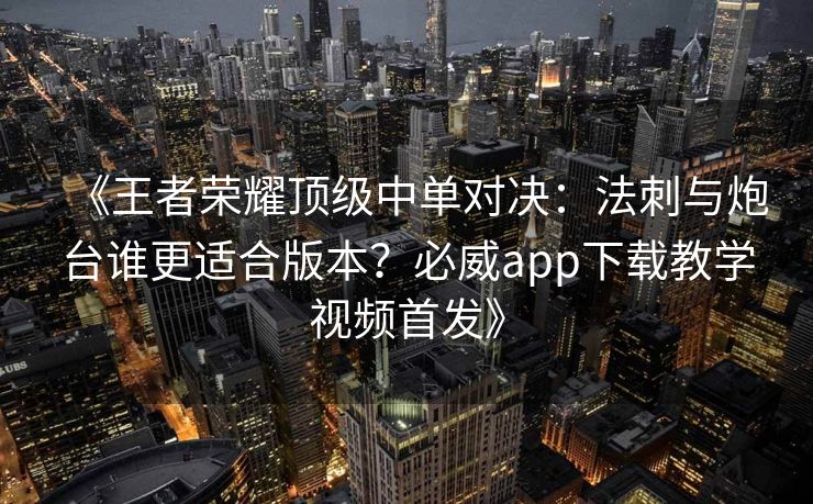《王者荣耀顶级中单对决：法刺与炮台谁更适合版本？必威app下载教学视频首发》  第2张