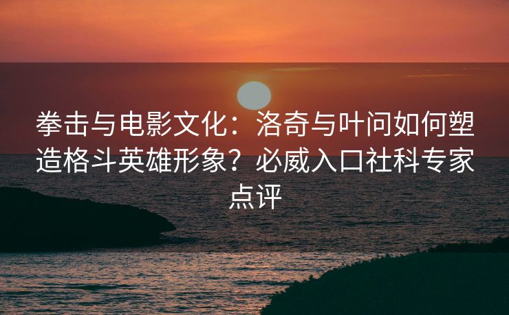 拳击与电影文化：洛奇与叶问如何塑造格斗英雄形象？必威入口社科专家点评  第2张