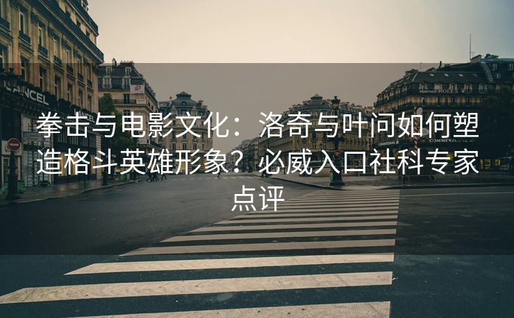 拳击与电影文化：洛奇与叶问如何塑造格斗英雄形象？必威入口社科专家点评