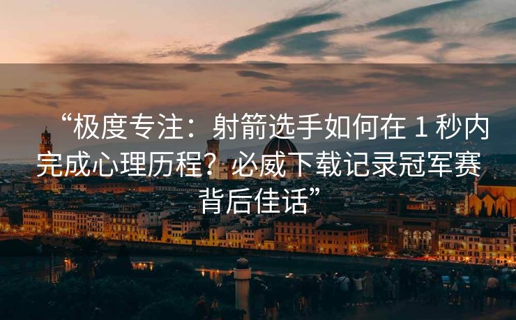 “极度专注：射箭选手如何在 1 秒内完成心理历程？必威下载记录冠军赛背后佳话”