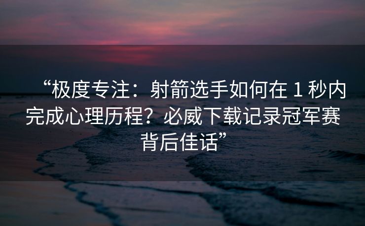 “极度专注：射箭选手如何在 1 秒内完成心理历程？必威下载记录冠军赛背后佳话”  第2张