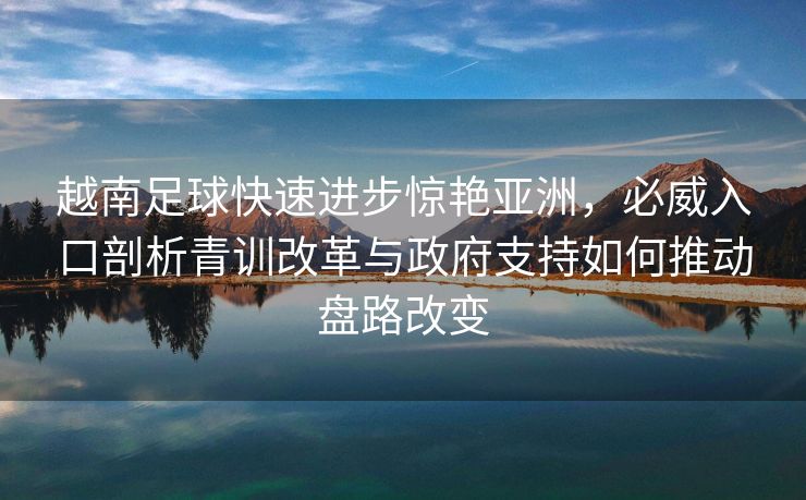 越南足球快速进步惊艳亚洲，必威入口剖析青训改革与政府支持如何推动盘路改变