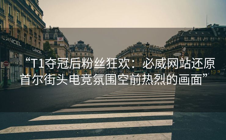 “T1夺冠后粉丝狂欢：必威网站还原首尔街头电竞氛围空前热烈的画面”  第2张