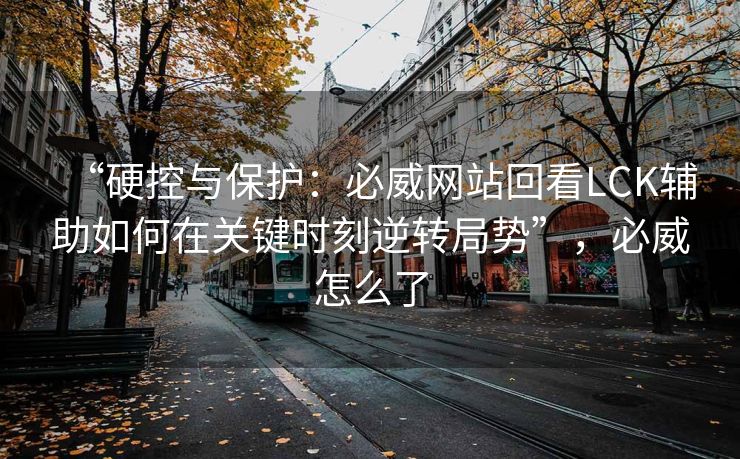“硬控与保护：必威网站回看LCK辅助如何在关键时刻逆转局势”，必威怎么了  第2张