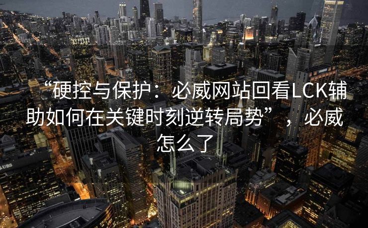 “硬控与保护：必威网站回看LCK辅助如何在关键时刻逆转局势”，必威怎么了
