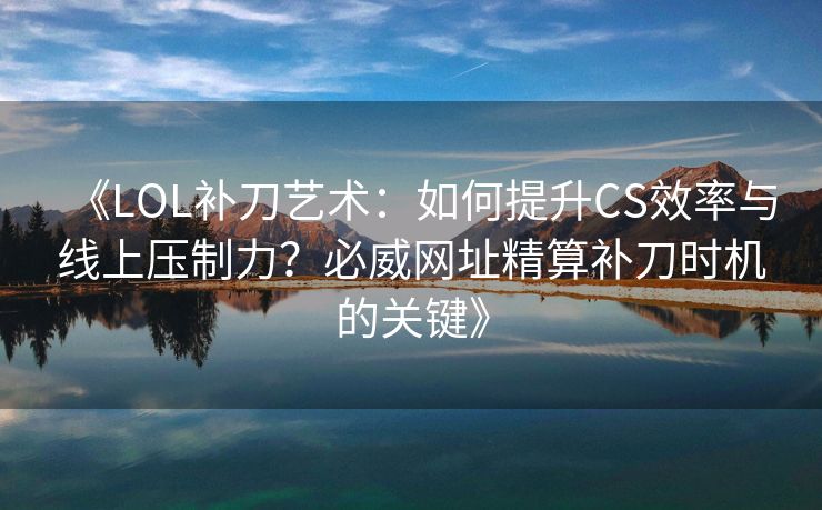 《LOL补刀艺术：如何提升CS效率与线上压制力？必威网址精算补刀时机的关键》