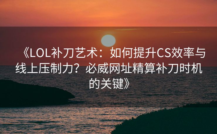 《LOL补刀艺术：如何提升CS效率与线上压制力？必威网址精算补刀时机的关键》  第2张