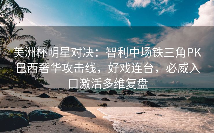 美洲杯明星对决：智利中场铁三角PK巴西奢华攻击线，好戏连台，必威入口激活多维复盘  第2张