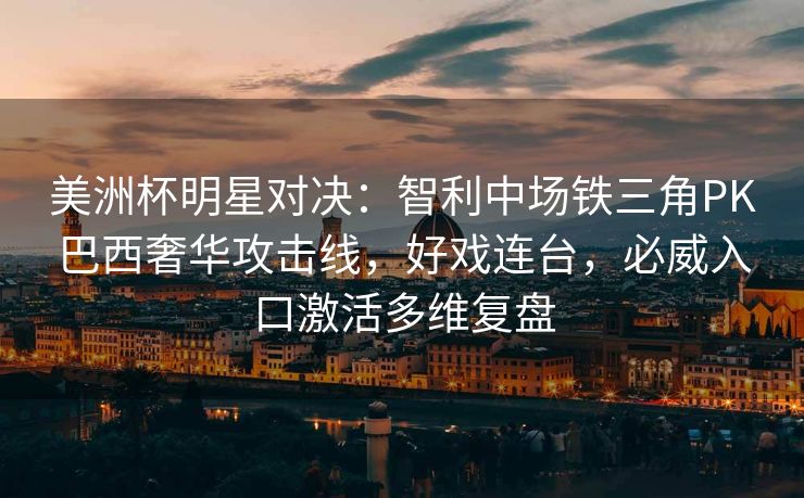 美洲杯明星对决：智利中场铁三角PK巴西奢华攻击线，好戏连台，必威入口激活多维复盘