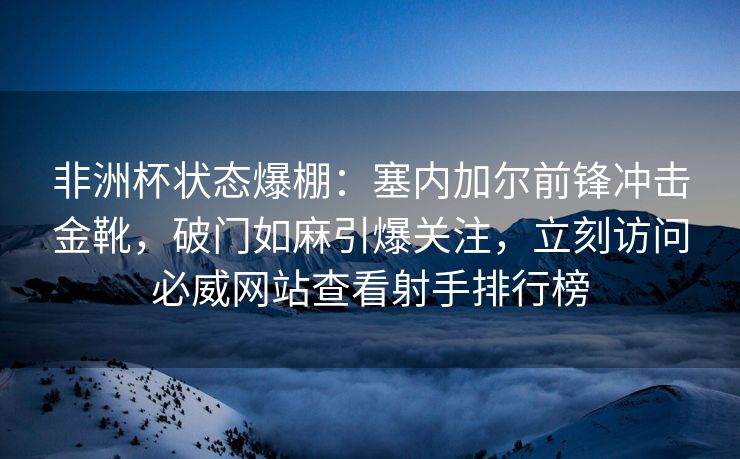 非洲杯状态爆棚：塞内加尔前锋冲击金靴，破门如麻引爆关注，立刻访问必威网站查看射手排行榜