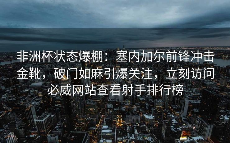 非洲杯状态爆棚：塞内加尔前锋冲击金靴，破门如麻引爆关注，立刻访问必威网站查看射手排行榜  第2张