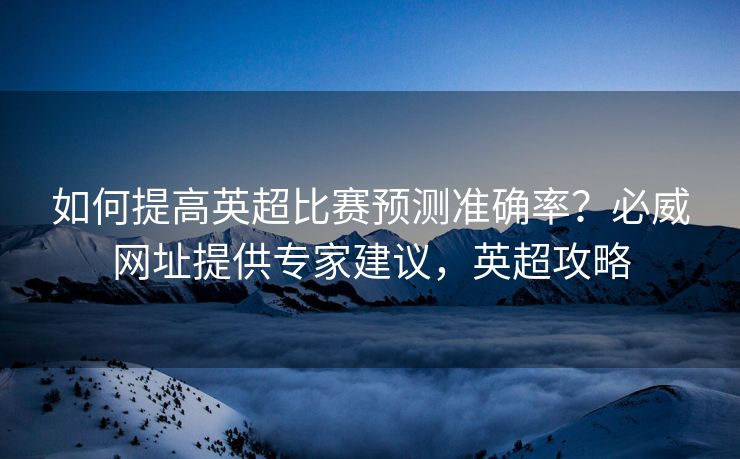 如何提高英超比赛预测准确率？必威网址提供专家建议，英超攻略  第2张