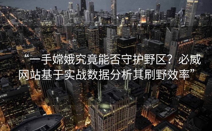 “一手嫦娥究竟能否守护野区？必威网站基于实战数据分析其刷野效率”